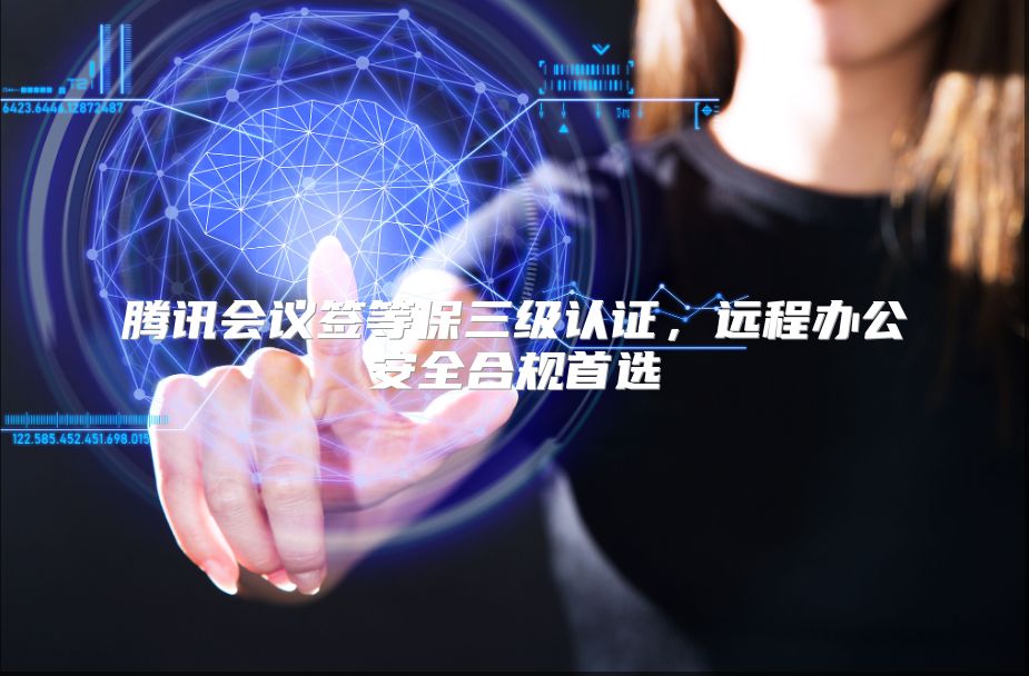 腾讯会议签等保三级认证，远程办公安全合规首选