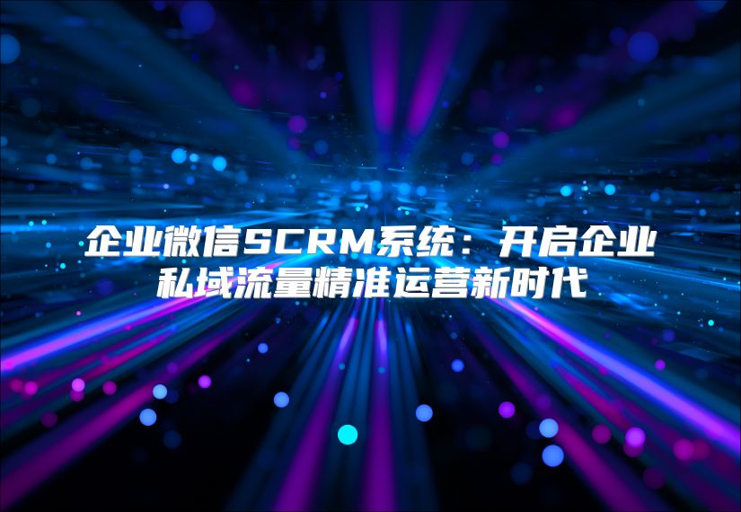 企业微信SCRM系统：开启企业私域流量精准运营新时代