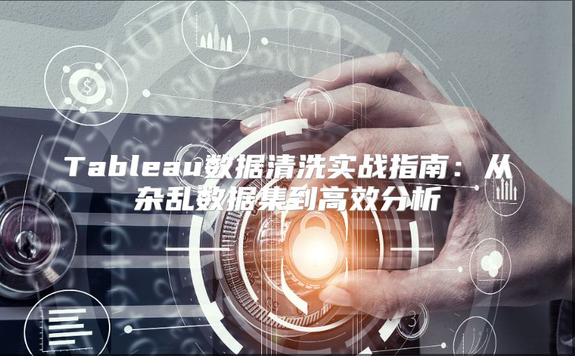 Tableau数据清洗实战指南：从杂乱数据集到高效分析
