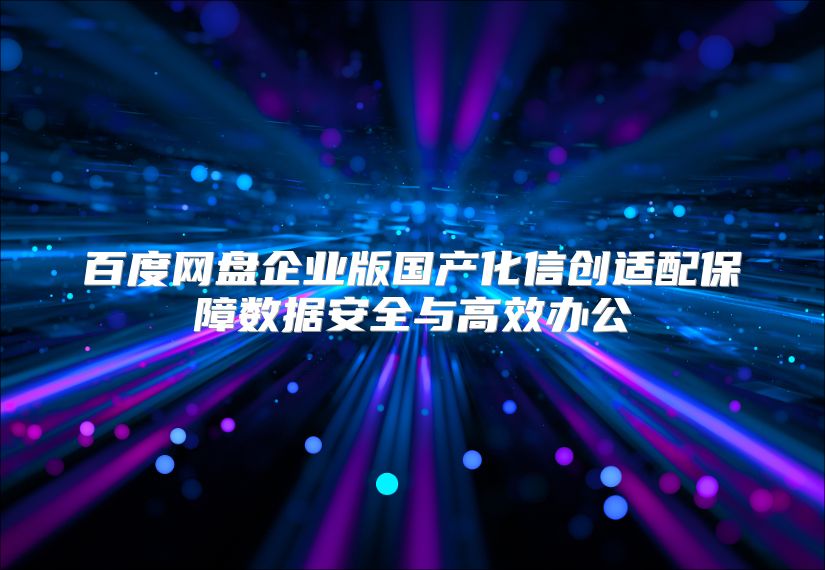 百度网盘企业版国产化信创适配保障数据安全与高效办公