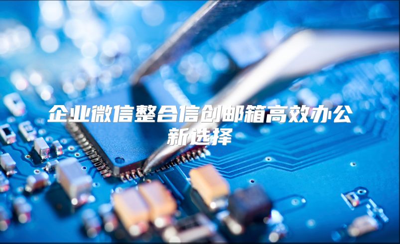 企业微信整合信创邮箱高效办公新选择
