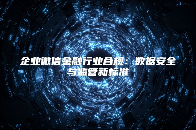 企业微信金融行业合规：数据安全与监管新标准