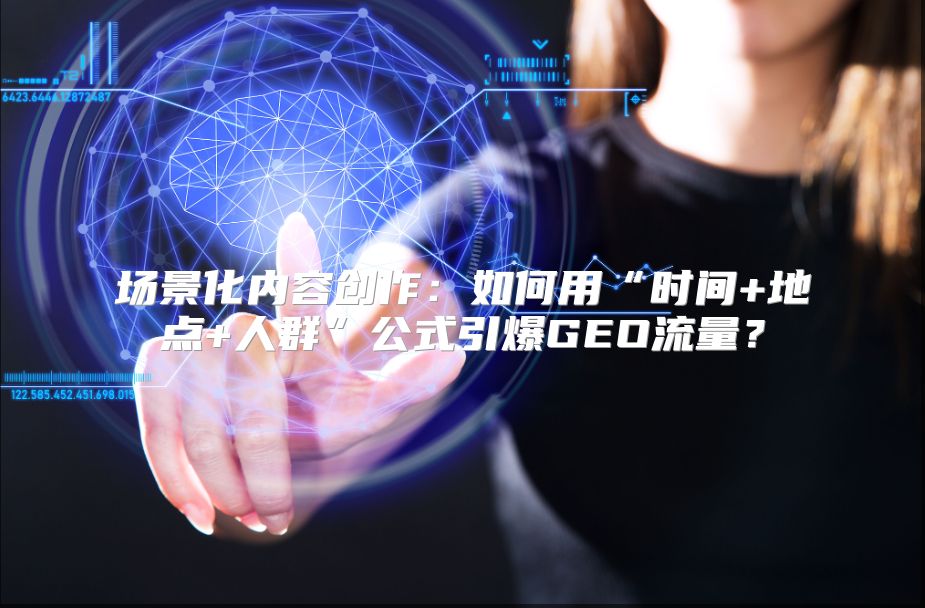 场景化内容创作：如何用“时间+地点+人群”公式引爆GEO流量？