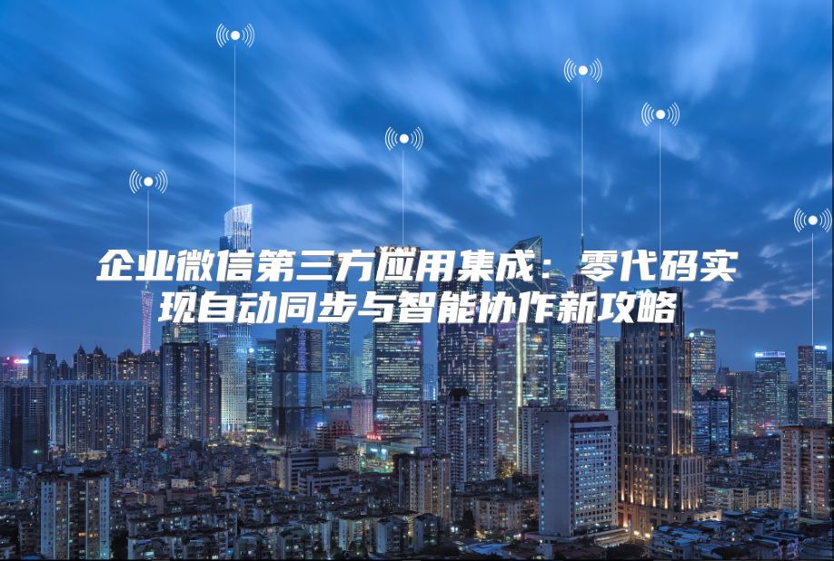 企业微信第三方应用集成：零代码实现自动同步与智能协作新攻略