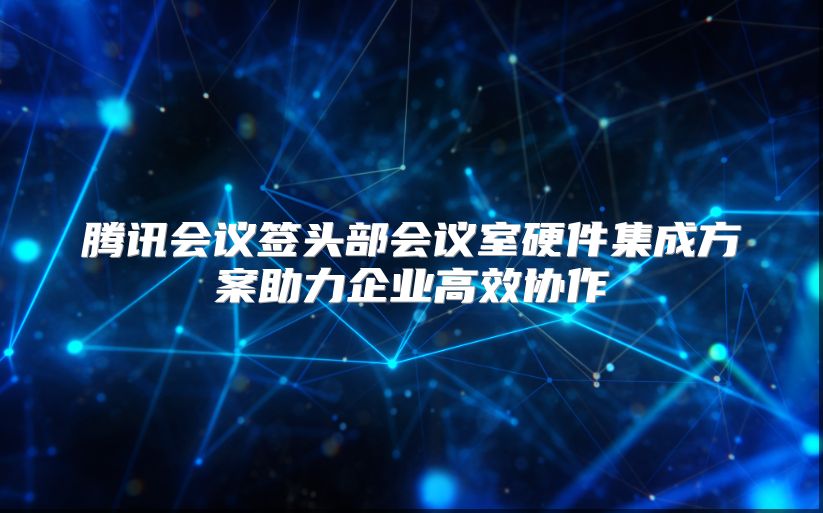 腾讯会议签头部会议室硬件集成方案助力企业高效协作