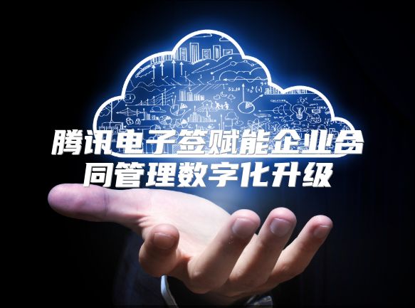 腾讯电子签赋能企业合同管理数字化升级