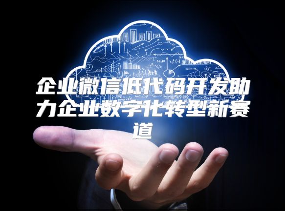 企业微信低代码开发助力企业数字化转型新赛道