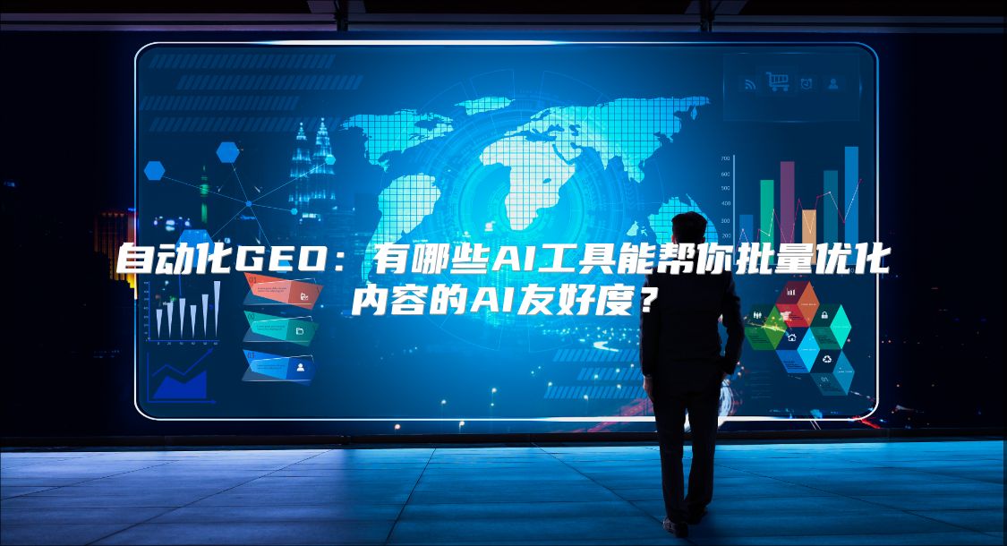自动化GEO：有哪些AI工具能帮你批量优化内容的AI友好度？