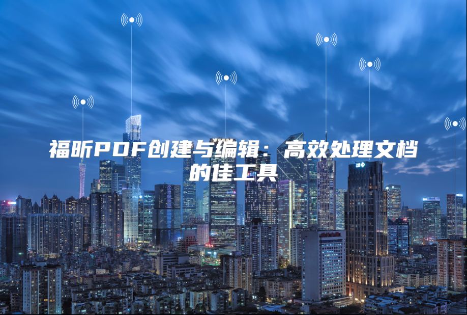 福昕PDF创建与编辑：高效处理文档的佳工具