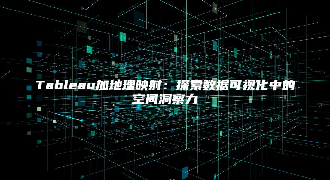 Tableau加地理映射：探索数据可视化中的空间洞察力