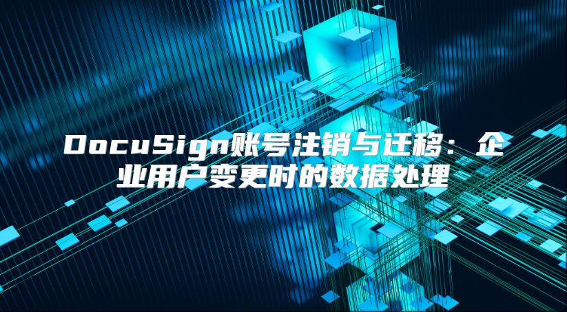 DocuSign账号注销与迁移：企业用户变更时的数据处理