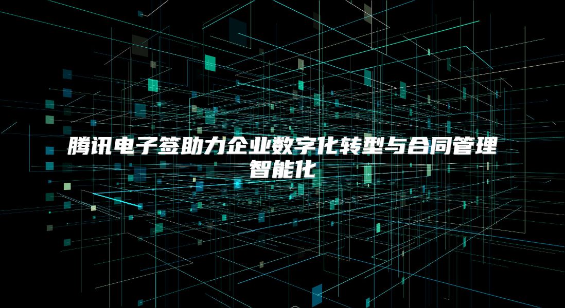 腾讯电子签助力企业数字化转型与合同管理智能化