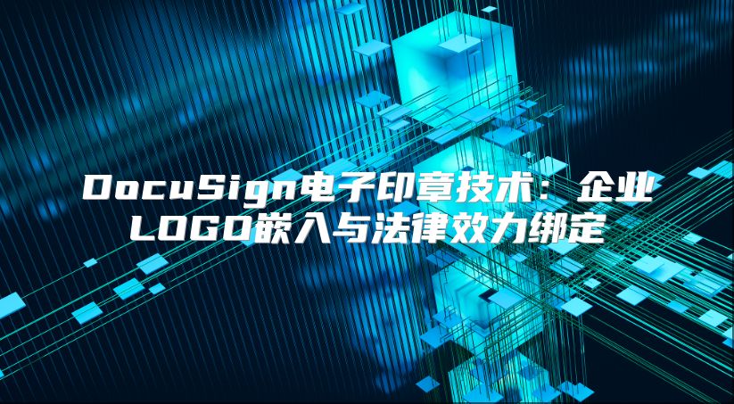 DocuSign电子印章技术：企业LOGO嵌入与法律效力绑定