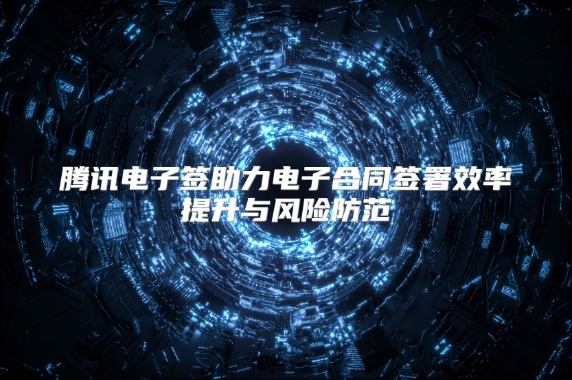 腾讯电子签助力电子合同签署效率提升与风险防范