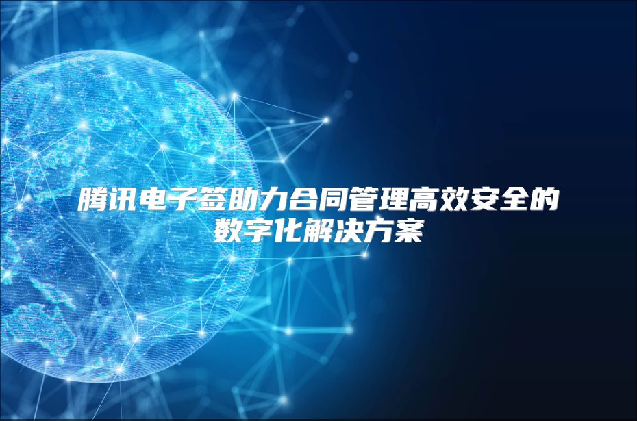 腾讯电子签助力合同管理高效安全的数字化解决方案