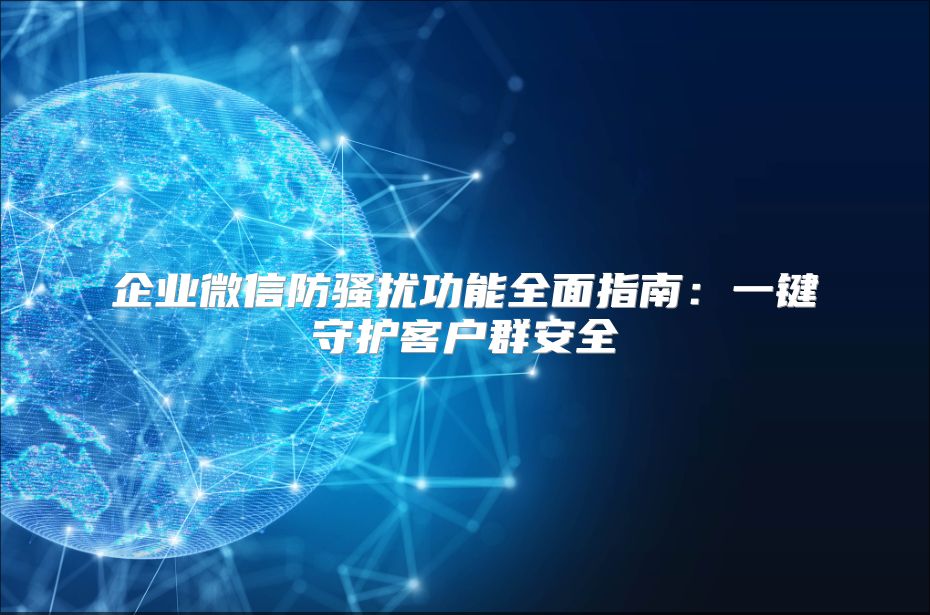 企业微信防骚扰功能全面指南：一键守护客户群安全