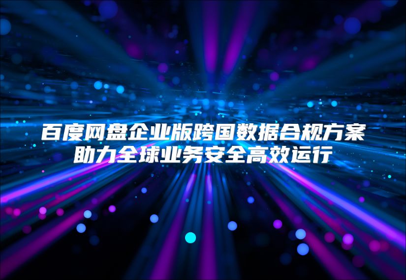 百度网盘企业版跨国数据合规方案助力全球业务安全高效运行
