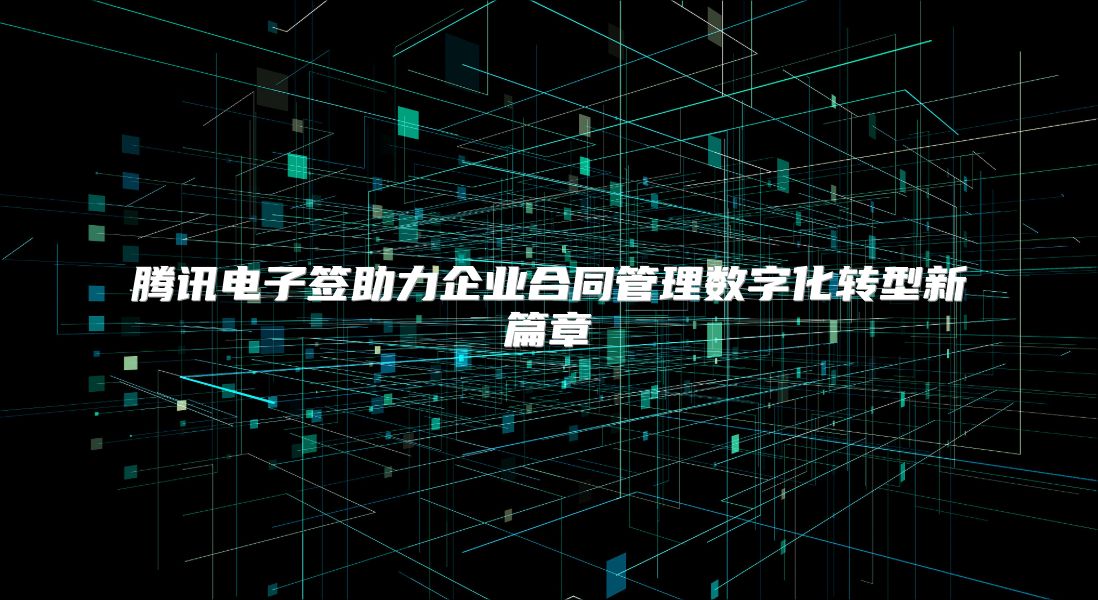 腾讯电子签助力企业合同管理数字化转型新篇章