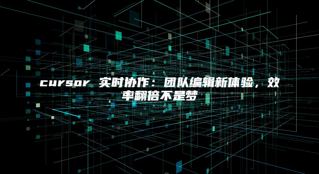 cursor 实时协作：团队编辑新体验，效率翻倍不是梦