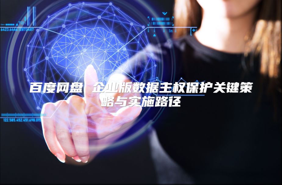 百度网盘 企业版数据主权保护关键策略与实施路径