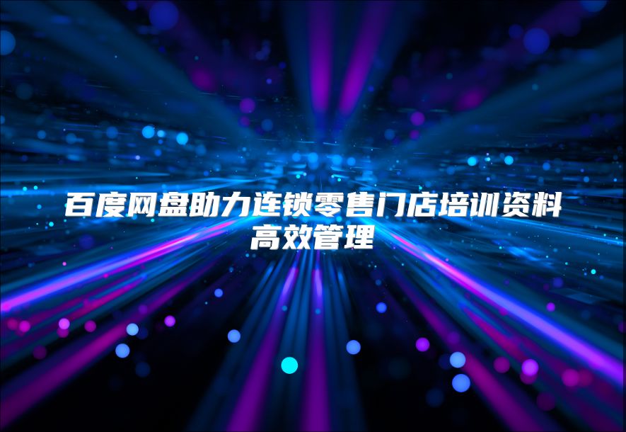 百度网盘助力连锁零售门店培训资料高效管理