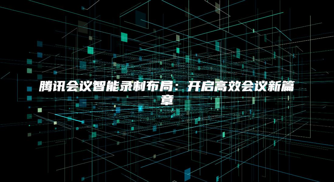 腾讯会议智能录制布局：开启高效会议新篇章