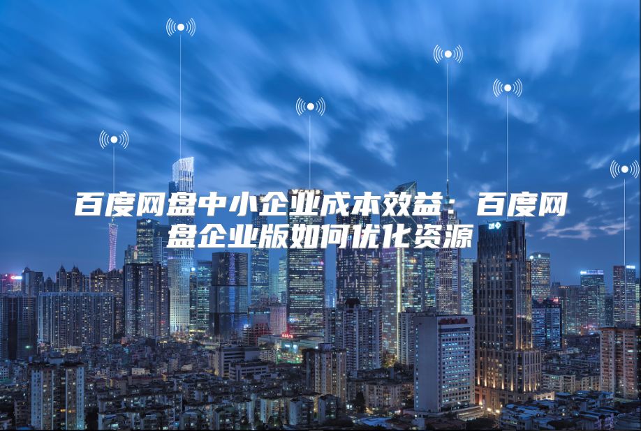 百度网盘中小企业成本效益：百度网盘企业版如何优化资源