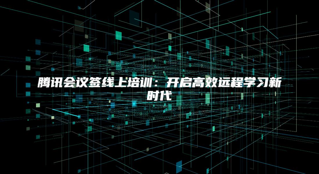 腾讯会议签线上培训：开启高效远程学习新时代