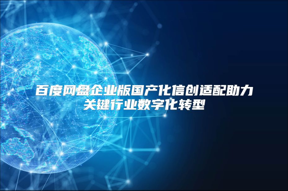 百度网盘企业版国产化信创适配助力关键行业数字化转型