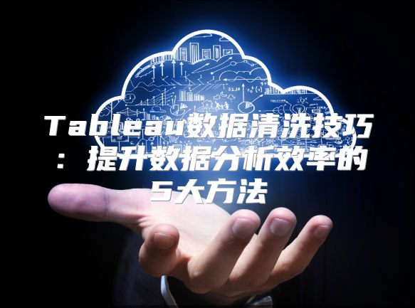 Tableau数据清洗技巧：提升数据分析效率的5大方法