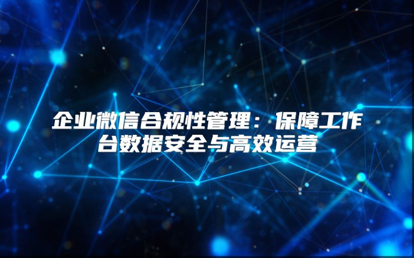 企业微信合规性管理：保障工作台数据安全与高效运营