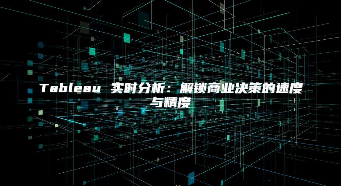 Tableau 实时分析：解锁商业决策的速度与精度