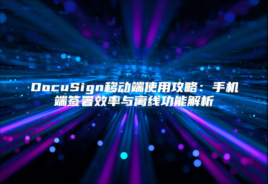 DocuSign移动端使用攻略：手机端签署效率与离线功能解析