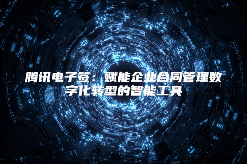 腾讯电子签：赋能企业合同管理数字化转型的智能工具