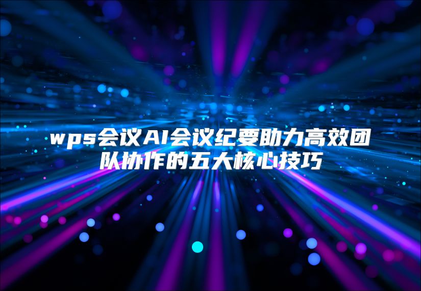 wps会议AI会议纪要助力高效团队协作的五大核心技巧