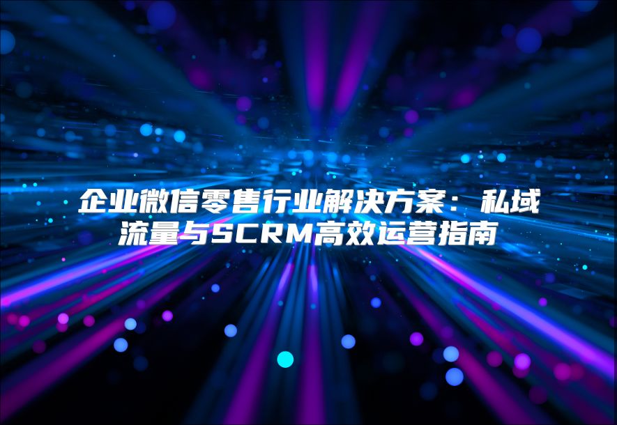 企业微信零售行业解决方案：私域流量与SCRM高效运营指南