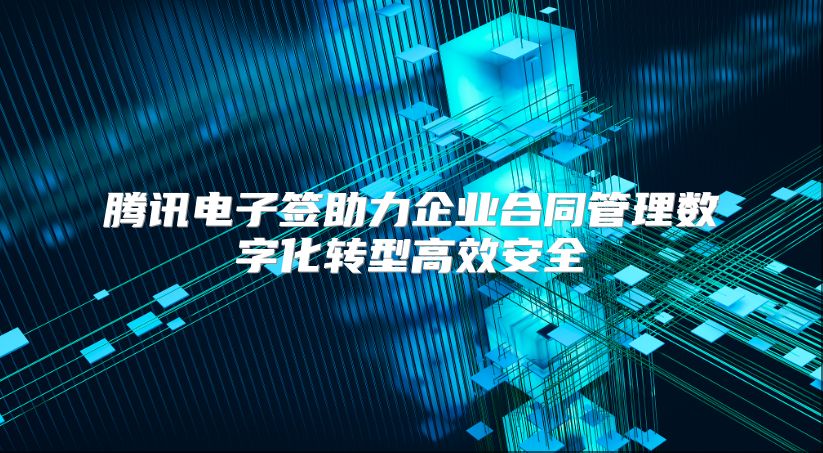 腾讯电子签助力企业合同管理数字化转型高效安全