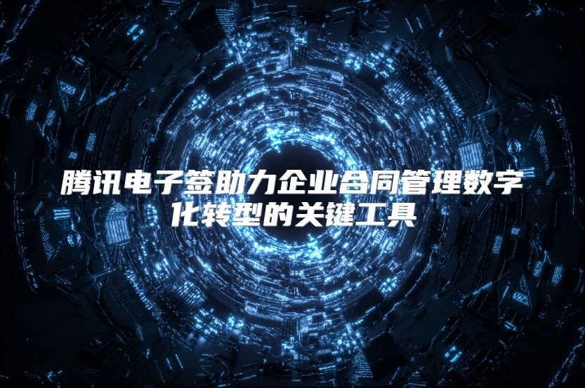 腾讯电子签助力企业合同管理数字化转型的关键工具