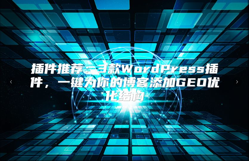 插件推荐：3款WordPress插件，一键为你的博客添加GEO优化结构