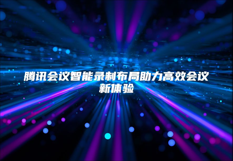 腾讯会议智能录制布局助力高效会议新体验