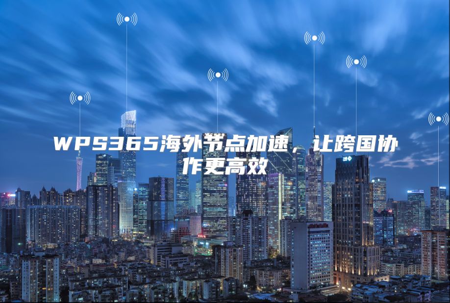 WPS365海外节点加速，让跨国协作更高效