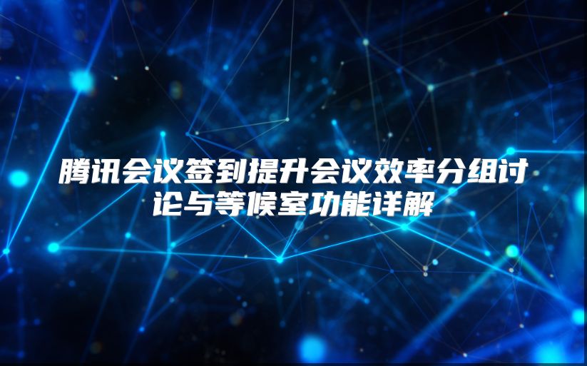 腾讯会议签到提升会议效率分组讨论与等候室功能详解