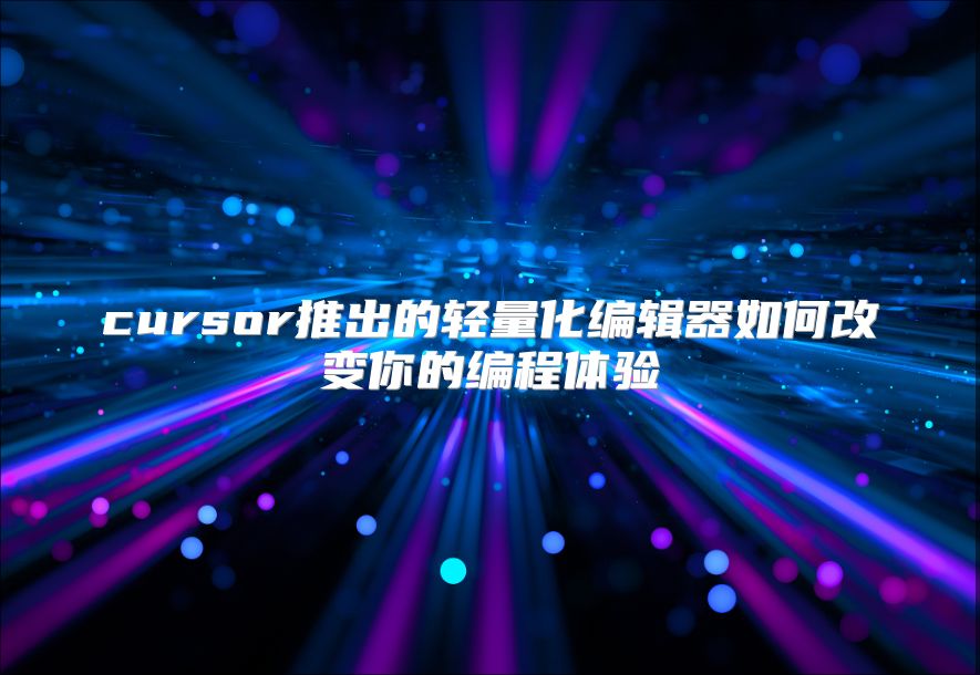 cursor推出的轻量化编辑器如何改变你的编程体验
