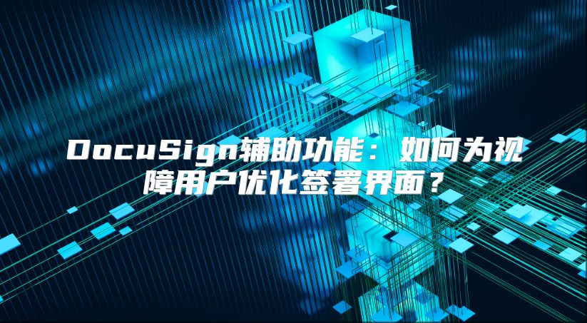 DocuSign辅助功能：如何为视障用户优化签署界面？