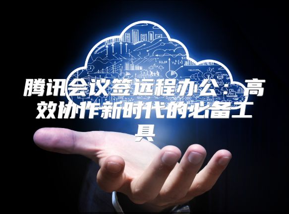 腾讯会议签远程办公：高效协作新时代的必备工具