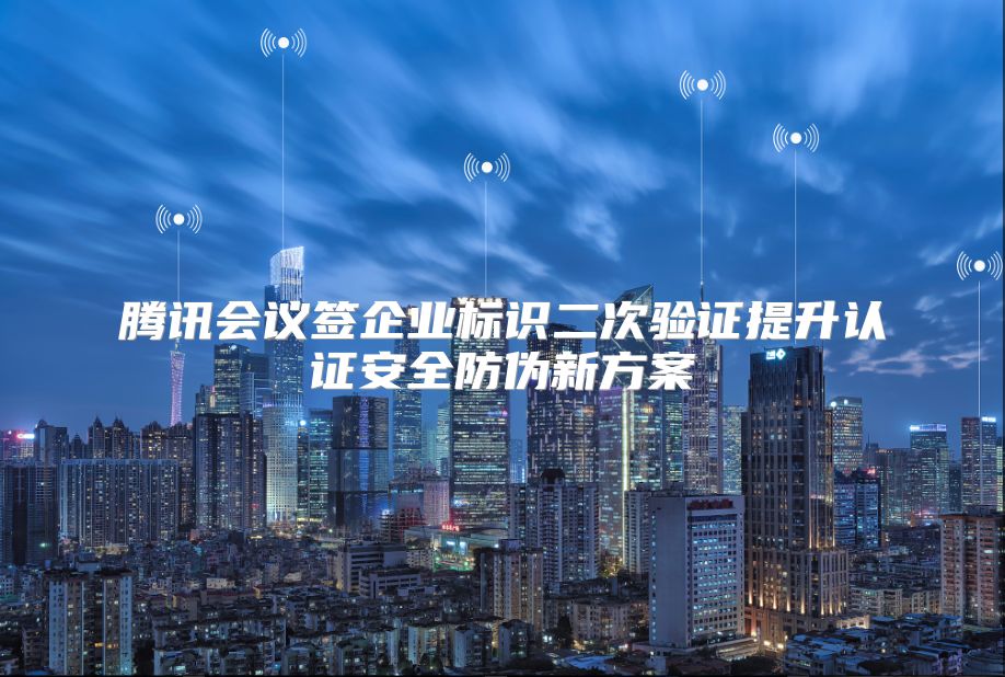 腾讯会议签企业标识二次验证提升认证安全防伪新方案
