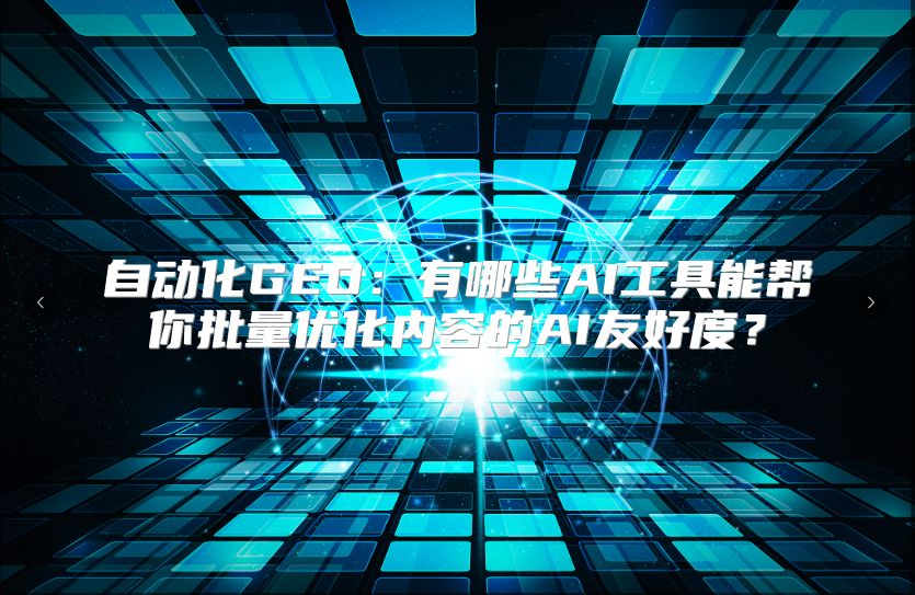 自动化GEO：有哪些AI工具能帮你批量优化内容的AI友好度？