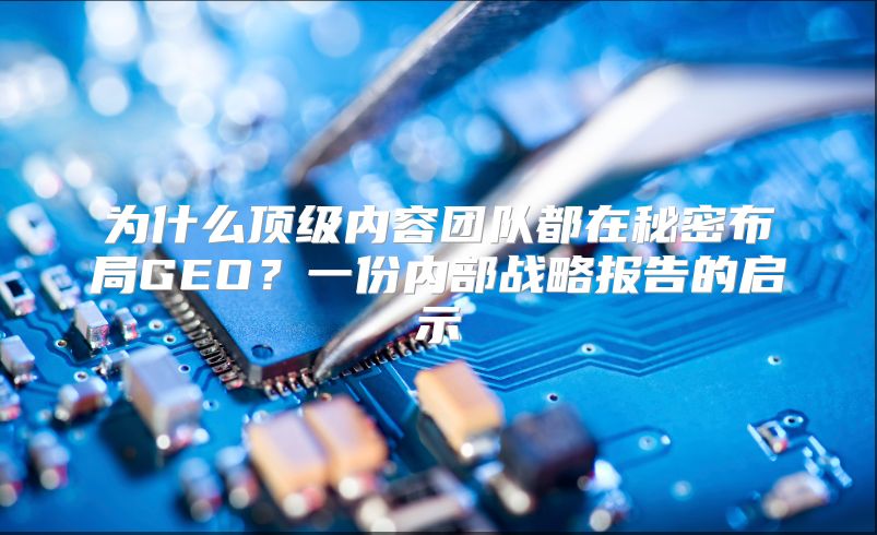 为什么顶级内容团队都在秘密布局GEO？一份内部战略报告的启示