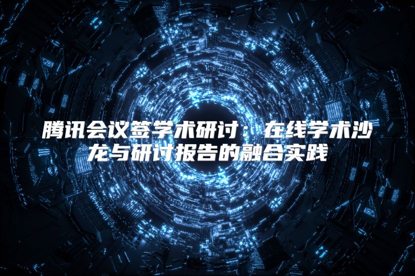 腾讯会议签学术研讨：在线学术沙龙与研讨报告的融合实践