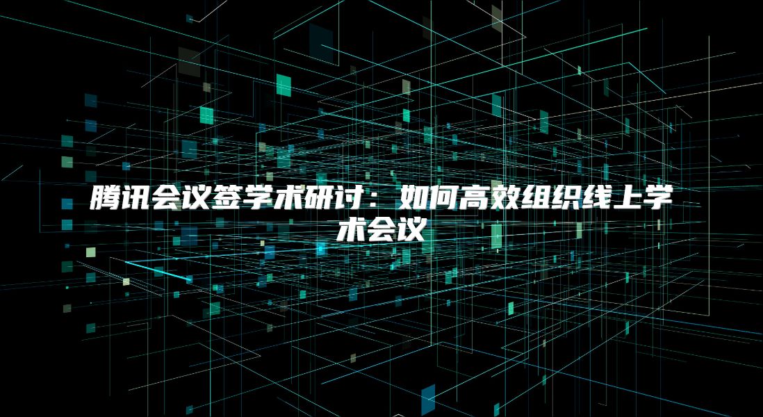 腾讯会议签学术研讨：如何高效组织线上学术会议